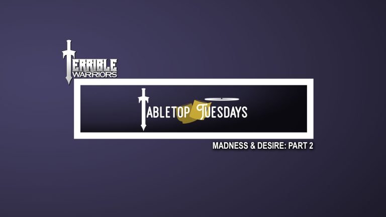 Terrible Warriors: Tabletop Tuesdays (Madness & Desire, Part 2)